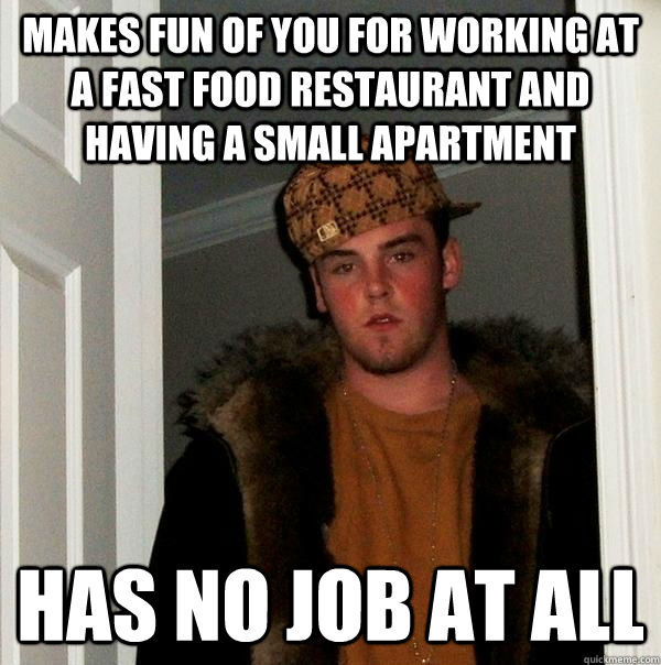 makes fun of you for working at a fast food restaurant and having a small apartment has no job at all  Scumbag Steve