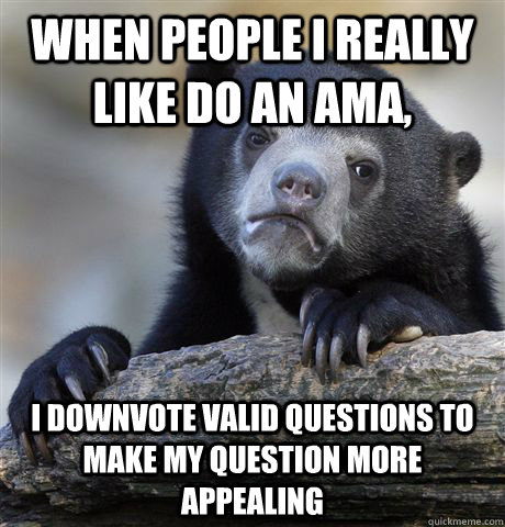 When people I really like do an ama, I downvote valid questions to make my question more appealing  Confession Bear