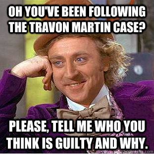 Oh you've been following the Travon Martin case? Please, tell me who you think is guilty and why.  Condescending Wonka