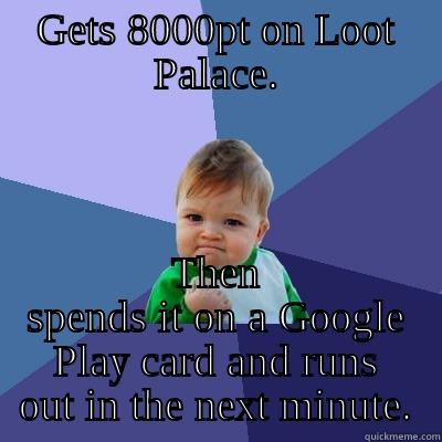 GETS 8000PT ON LOOT PALACE. THEN SPENDS IT ON A GOOGLE PLAY CARD AND RUNS OUT IN THE NEXT MINUTE. Success Kid