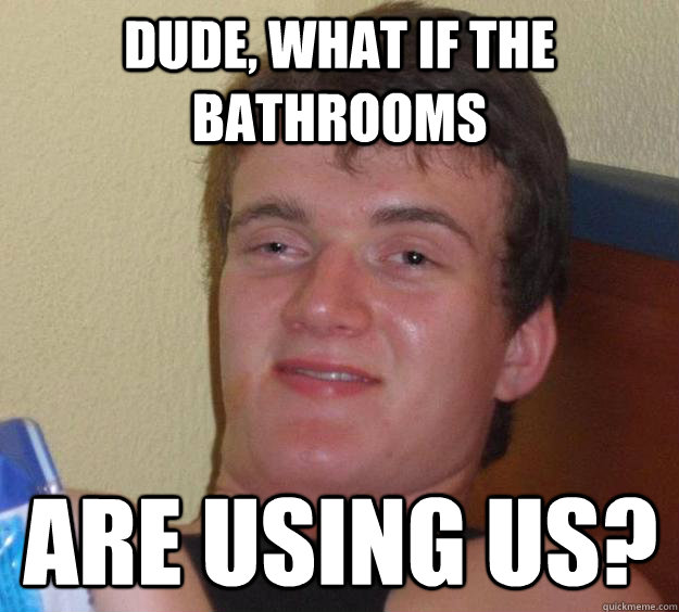 Dude, what if the bathrooms are Using Us?  10 Guy