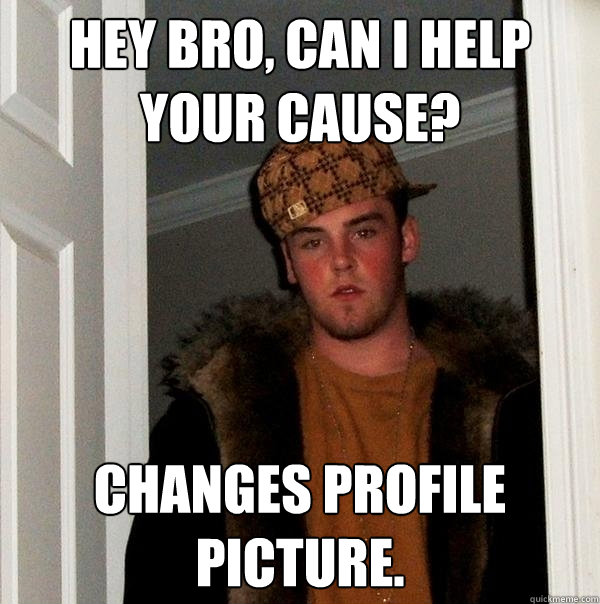 Hey bro, Can I help your cause? Changes profile picture. - Hey bro, Can I help your cause? Changes profile picture.  Scumbag Steve