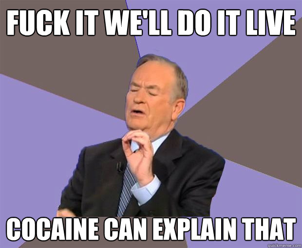 fuck it we'll do it live Cocaine can explain that  Bill O Reilly