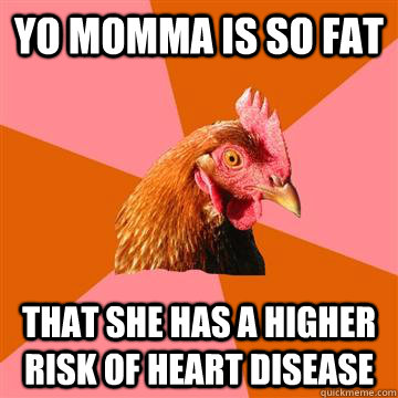 Yo momma is so fat that she has a higher risk of heart disease  Anti-Joke Chicken