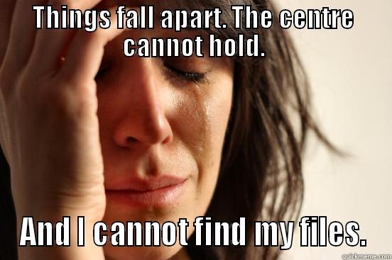 THINGS FALL APART. THE CENTRE CANNOT HOLD. AND I CANNOT FIND MY FILES. First World Problems