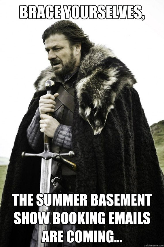 Brace yourselves, The summer basement show booking emails are coming...  Brace yourself