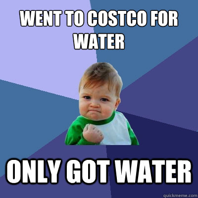 Went to Costco for water only got water - Went to Costco for water only got water  Success Kid