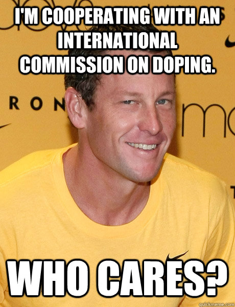 I'm cooperating with an international commission on doping. who cares? - I'm cooperating with an international commission on doping. who cares?  Lance Armstrong