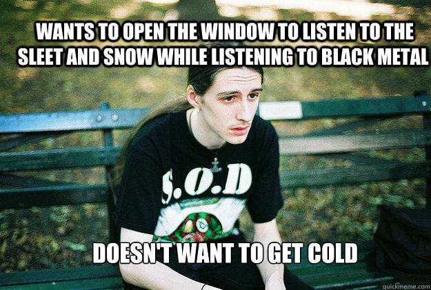  wants to open the window to listen to the sleet and snow while listening to black metal doesn't want to get cold  First World Metal Problems