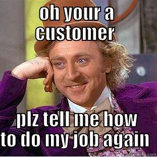 OH YOUR A CUSTOMER  PLZ TELL ME HOW TO DO MY JOB AGAIN  Condescending Wonka