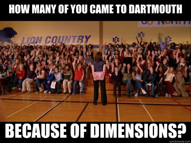 how many of you came to Dartmouth because of Dimensions?  Personally victimized by Regina George