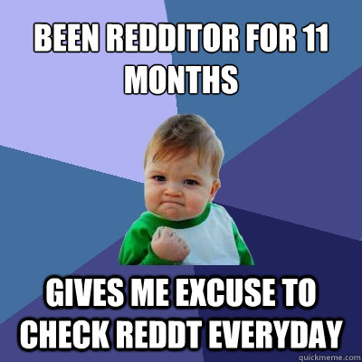 Been Redditor for 11 months Gives me excuse to check reddt everyday  Success Kid