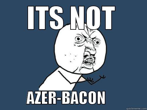 Azerbaijan huh - ITS NOT           AZER-BACON              Y U No