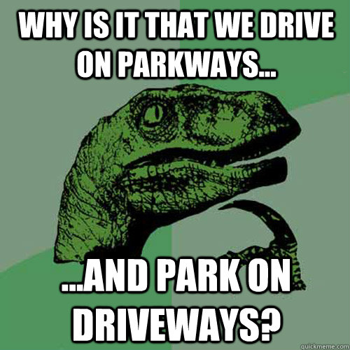 Why is it that we drive on parkways... ...and park on driveways?  Philosoraptor