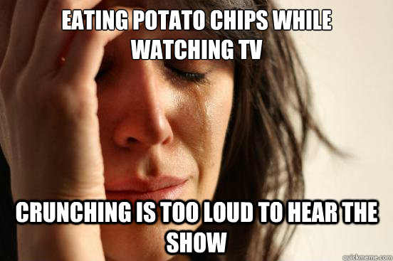 Eating potato chips while watching tv Crunching is too loud to hear the show  First World Problems