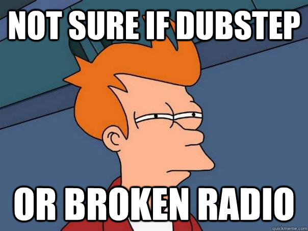 Not sure if dubstep or broken radio  Futurama Fry