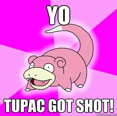 yo tupac got shot!  Slowpoke