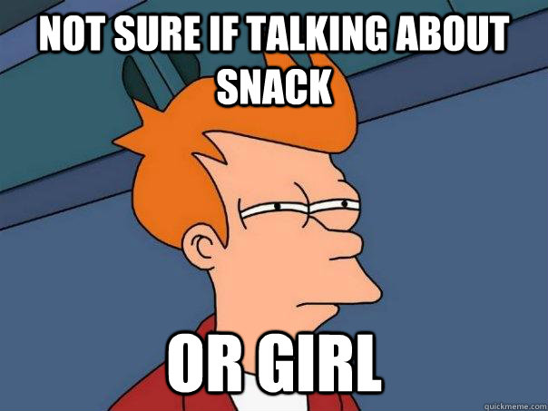 Not sure if talking about snack Or girl  Futurama Fry