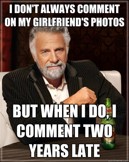 I don't always comment on my girlfriend's photos But when I do, I comment two years late  The Most Interesting Man In The World