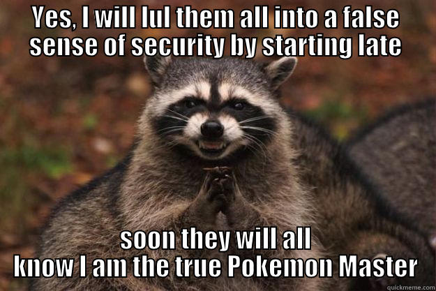 YES, I WILL LUL THEM ALL INTO A FALSE SENSE OF SECURITY BY STARTING LATE SOON THEY WILL ALL KNOW I AM THE TRUE POKEMON MASTER Evil Plotting Raccoon