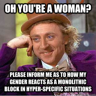 oh you're a woman? please inform me as to how my gender reacts as a monolithic block in hyper-specific situations - oh you're a woman? please inform me as to how my gender reacts as a monolithic block in hyper-specific situations  Condescending Wonka