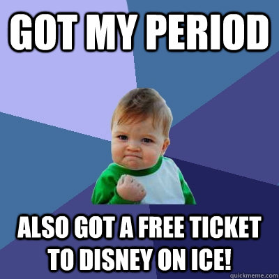 Got my period also got a free ticket to Disney on Ice!  Success Kid