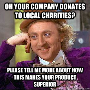 oh your company donates to local charities? please tell me more about how this makes your product superior   Condescending Wonka