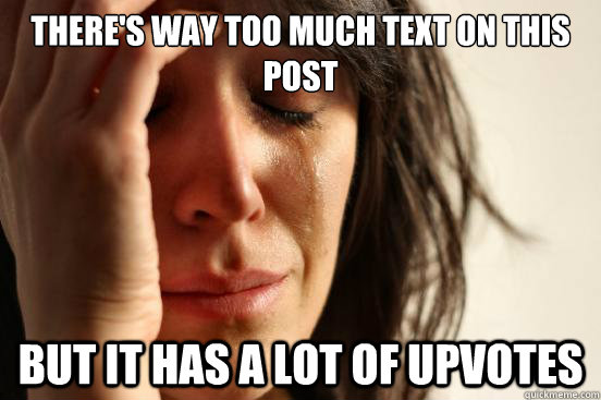 There's way too much text on this post But it has a lot of upvotes  First World Problems