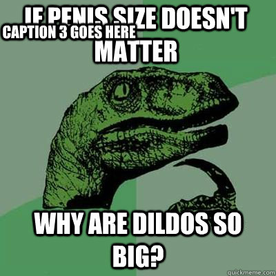 If penis size doesn't matter Why are dildos so big?  Caption 3 goes here - If penis size doesn't matter Why are dildos so big?  Caption 3 goes here  Philosoraptor