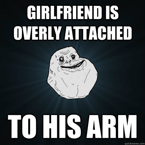 Girlfriend is overly attached to his arm  Forever Alone