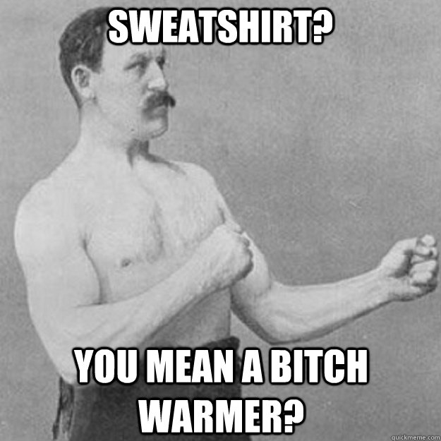 sweatshirt? you mean a bitch warmer?  overly manly man