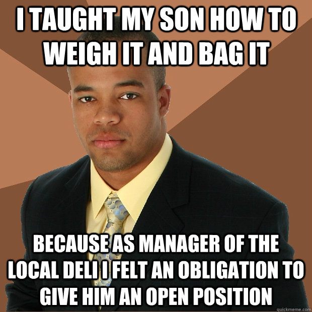 I taught my son how to weigh it and bag it because as manager of the local deli I felt an obligation to give him an open position - I taught my son how to weigh it and bag it because as manager of the local deli I felt an obligation to give him an open position  Successful Black Man