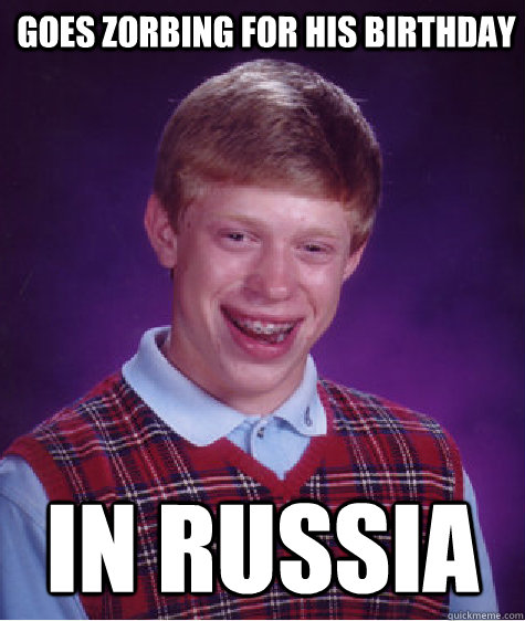 Goes zorbing for his birthday in russia  Bad Luck Brian