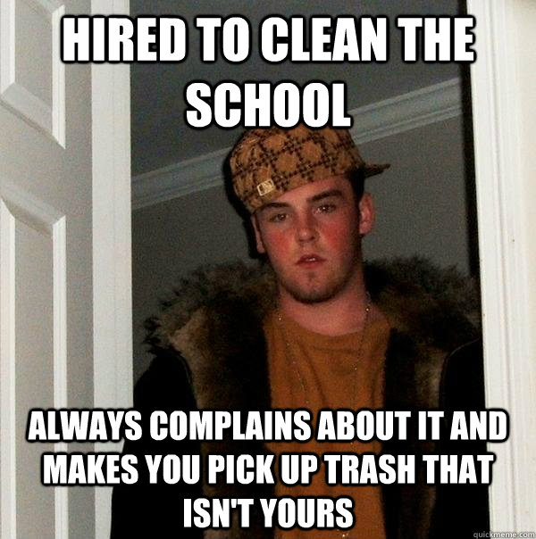 hired to clean the school always complains about it and makes you pick up trash that isn't yours  Scumbag Steve