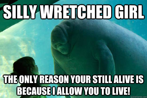 Silly wretched Girl the only reason your still alive is because I allow you to live!  Overlord Manatee