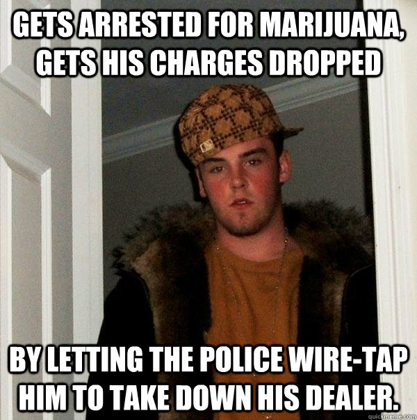 Gets arrested for marijuana, gets his charges dropped by letting the police wire-tap him to take down his dealer. - Gets arrested for marijuana, gets his charges dropped by letting the police wire-tap him to take down his dealer.  Scumbag Steve