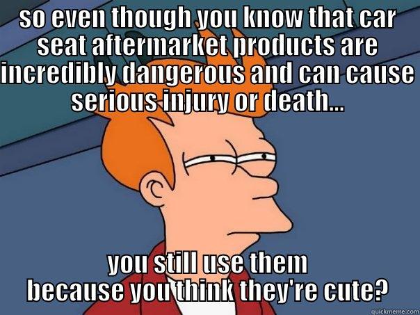 SO EVEN THOUGH YOU KNOW THAT CAR SEAT AFTERMARKET PRODUCTS ARE INCREDIBLY DANGEROUS AND CAN CAUSE SERIOUS INJURY OR DEATH... YOU STILL USE THEM BECAUSE YOU THINK THEY'RE CUTE? Futurama Fry