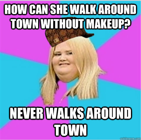 How can she walk around town without makeup? Never walks around town  scumbag fat girl