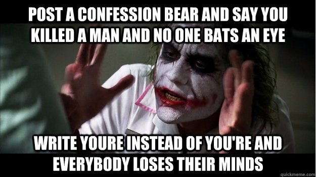 post a confession bear and say you killed a man and no one bats an eye Write youre instead of you're and everybody loses their minds  Joker Mind Loss