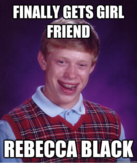 Finally gets girl friend Rebecca Black  Bad Luck Brian