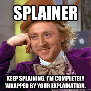 Splainer Keep splaining. I'm completely wrapped by your explaination.  Condescending Wonka