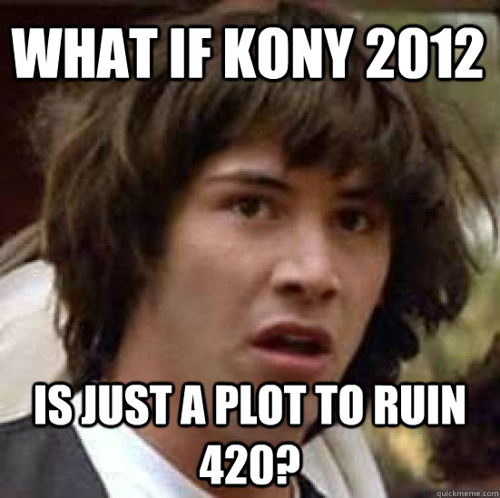 What if Kony 2012 Is just a plot to ruin 420?  conspiracy keanu