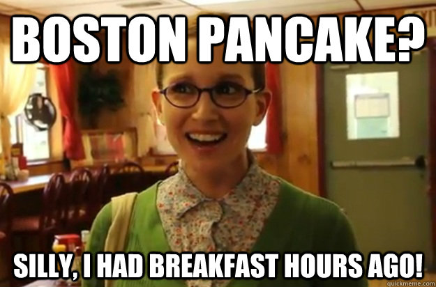 Boston Pancake? Silly, I had breakfast hours ago!  Sexually Oblivious Female