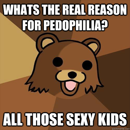 whats the real reason for pedophilia? all those sexy kids  Pedobear