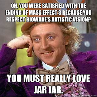 Oh, you were satisfied with the ending of Mass Effect 3 because you respect Bioware's artistic vision? You must really love Jar Jar.  Condescending Wonka