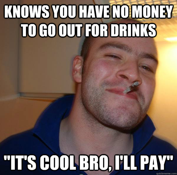 knows you have no money to go out for drinks 