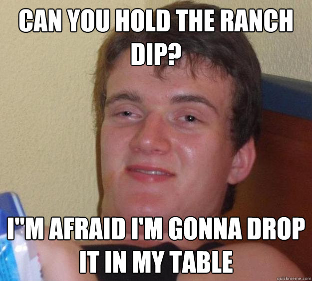 Can you hold the ranch dip? I