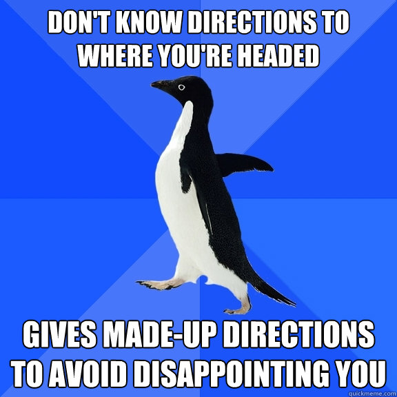 don't know directions to where you're headed gives made-up directions to avoid disappointing you  Socially Awkward Penguin