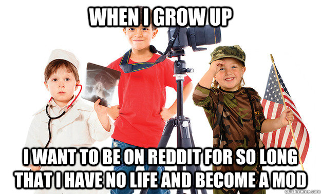 When I grow up I want to be on reddit for so long that I have no life and become a mod - When I grow up I want to be on reddit for so long that I have no life and become a mod  Misc