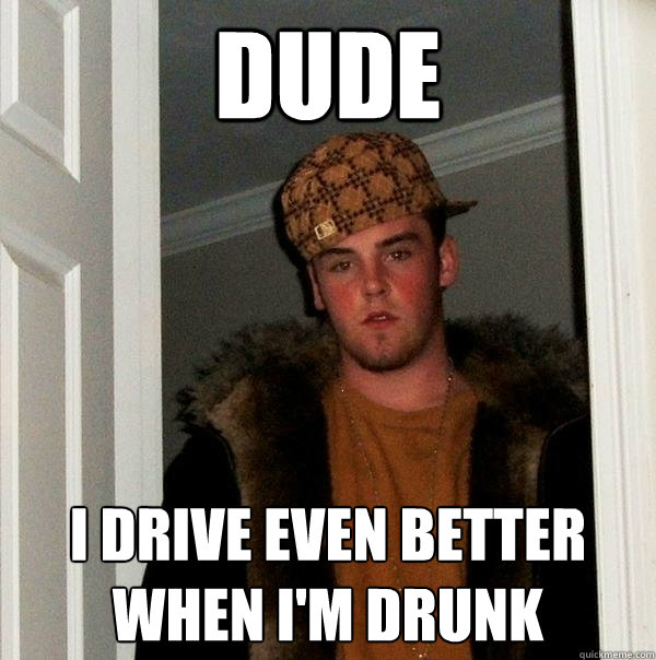 DUDE I DRIVE EVEN BETTER WHEN I'M DRUNK  Scumbag Steve